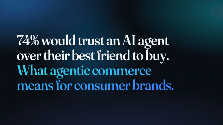74% would trust an AI agent over their best friend to buy. What agentic commerce means for consumer brands.